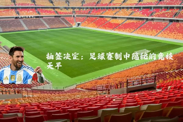 抽签决定:足球赛制中隐秘的竞技天平