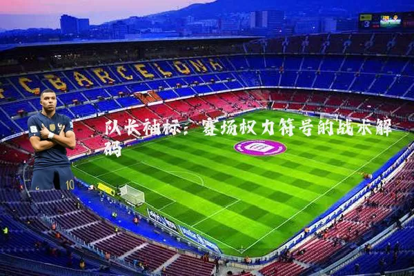 队长袖标:赛场权力符号的战术解码