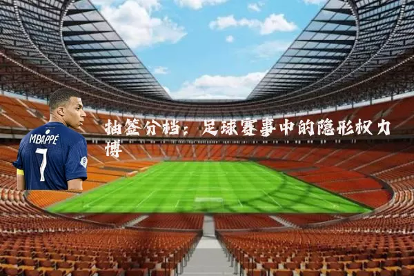 抽签分档:足球赛事中的隐形权力博弈