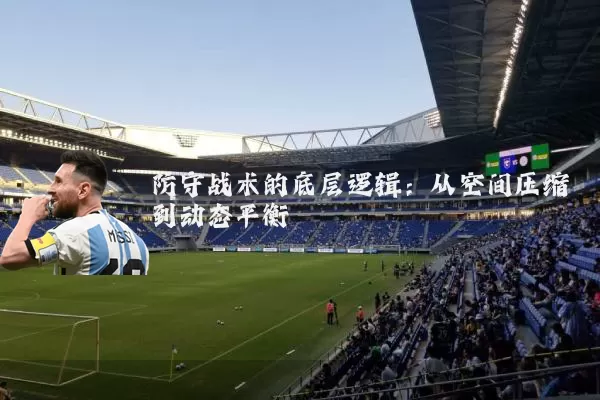 防守战术的底层逻辑：从空间压缩到动态平衡