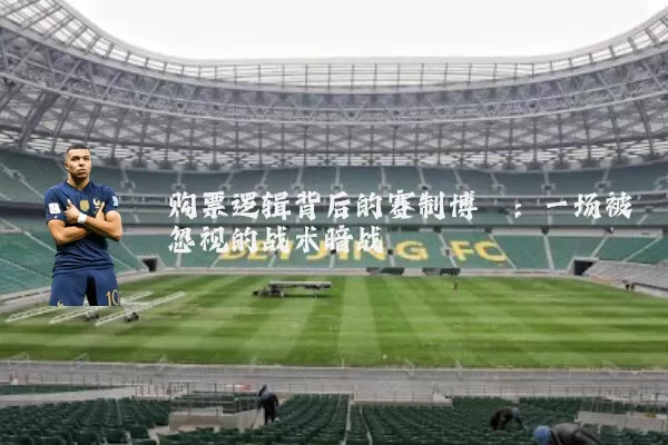 购票逻辑背后的赛制博弈:一场被忽视的战术暗战
