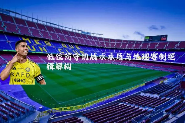 低位防守的战术本质与地理赛制逻辑解构