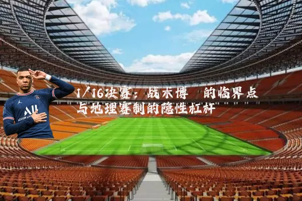 1/16决赛：战术博弈的临界点与地理赛制的隐性杠杆