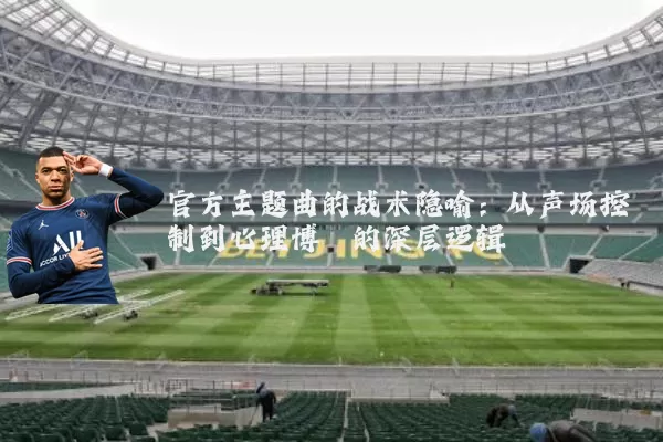 官方主题曲的战术隐喻:从声场控制到心理博弈的深层逻辑