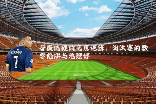 晋级流程的底层逻辑：淘汰赛的数学陷阱与地理博弈