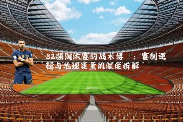 32强淘汰赛的战术博弈:赛制逻辑与地理变量的深度拆解