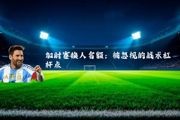 加时赛换人名额:被忽视的战术杠杆点