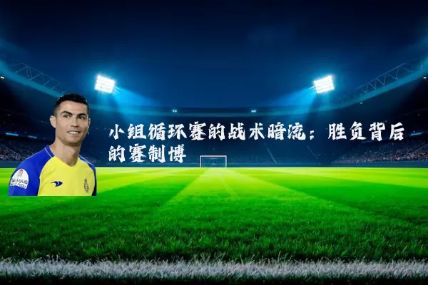 小组循环赛的战术暗流：胜负背后的赛制博弈