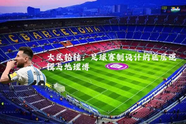 大区轮转:足球赛制设计的底层逻辑与地理博弈