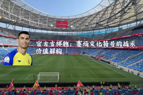 官方吉祥物:赛场文化符号的战术价值解构