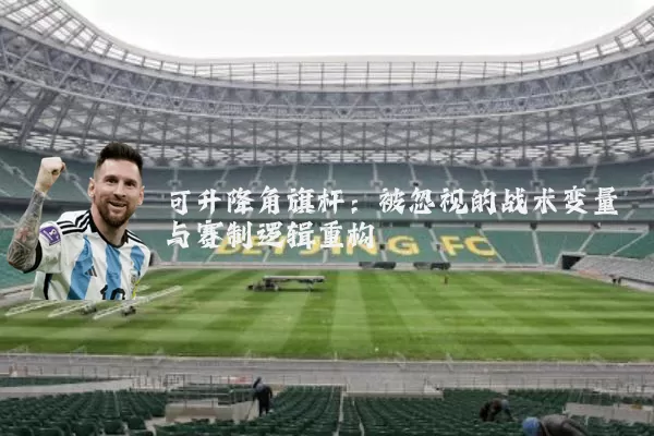 可升降角旗杆:被忽视的战术变量与赛制逻辑重构