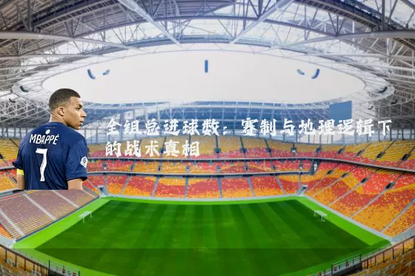 全组总进球数:赛制与地理逻辑下的战术真相